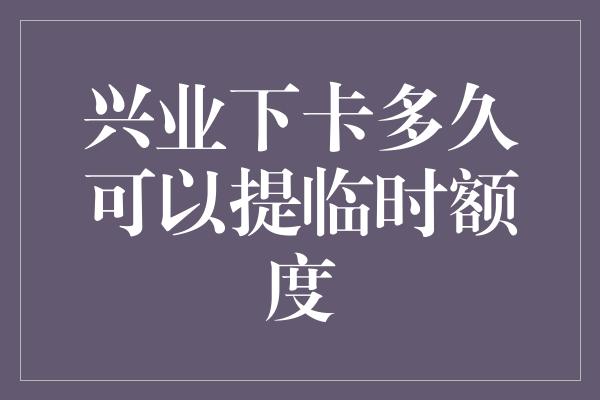 兴业下卡多久可以提临时额度