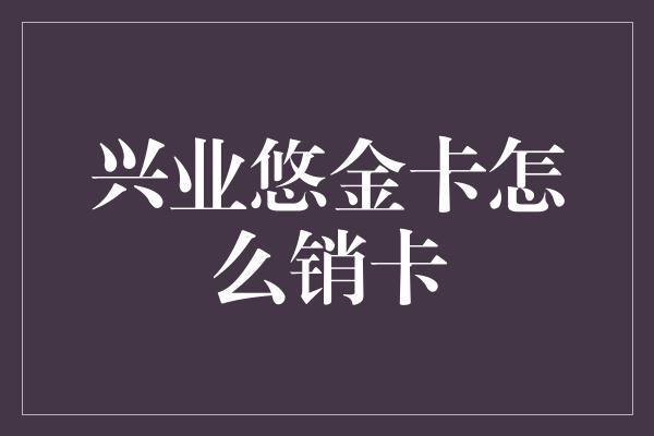 兴业悠金卡怎么销卡