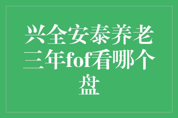 兴全安泰养老三年fof看哪个盘