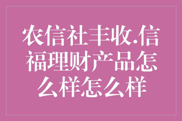 农信社丰收.信福理财产品怎么样怎么样