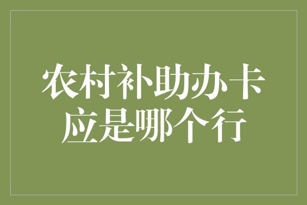 农村补助办卡应是哪个行