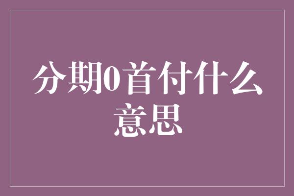 分期0首付什么意思