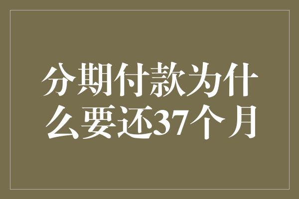 分期付款为什么要还37个月