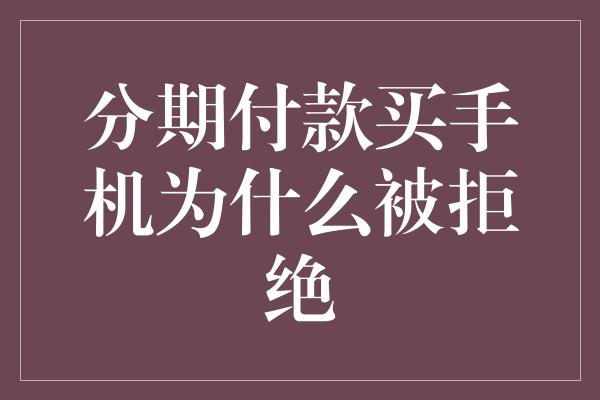 分期付款买手机为什么被拒绝