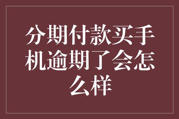 分期付款买手机逾期了会怎么样