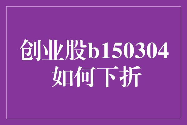 创业股b150304 如何下折