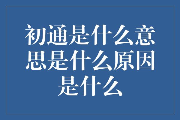 初通是什么意思是什么原因是什么