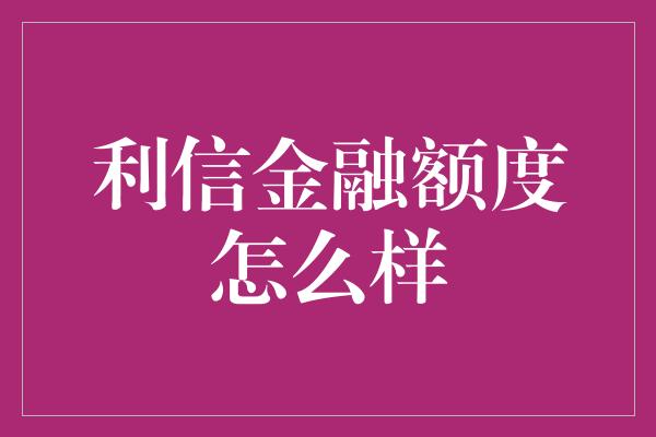 利信金融额度怎么样