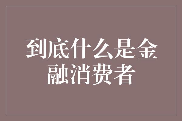 到底什么是金融消费者