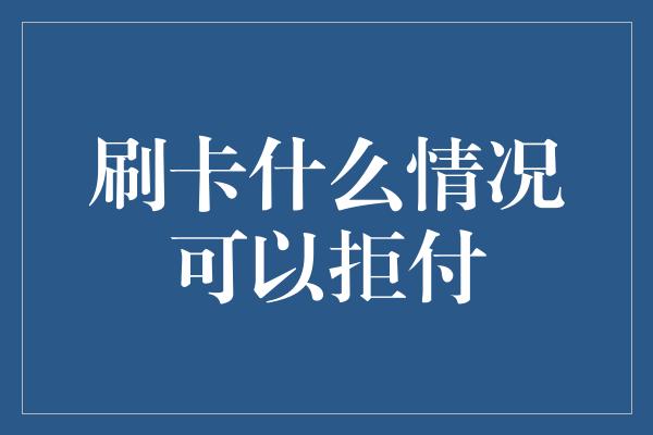 刷卡什么情况可以拒付