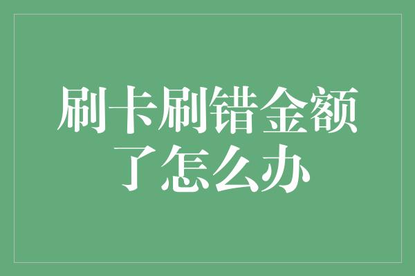 刷卡刷错金额了怎么办