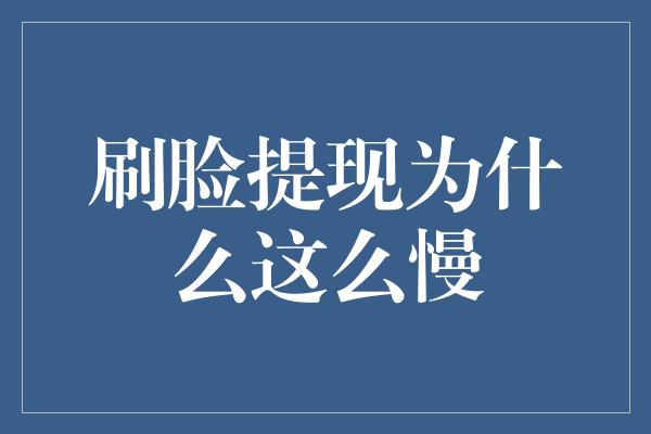 刷脸提现为什么这么慢