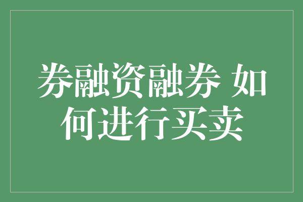 券融资融券 如何进行买卖