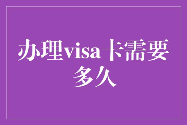 办理visa卡需要多久