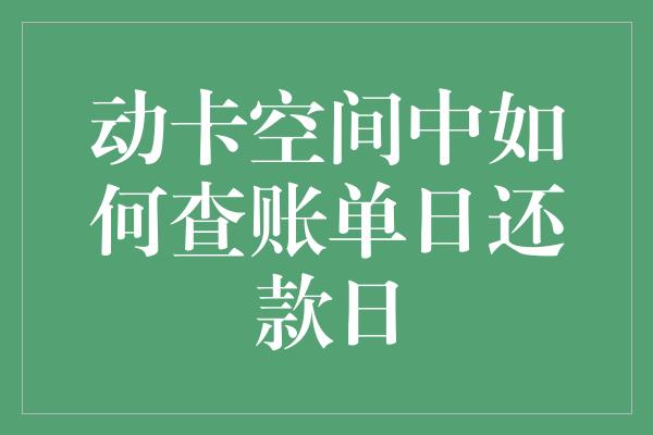 动卡空间中如何查账单日还款日