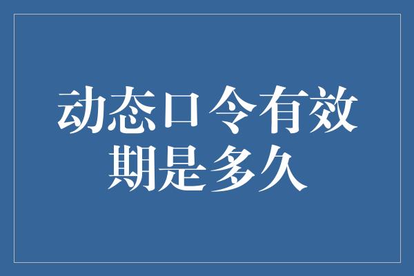 动态口令有效期是多久