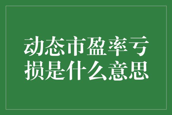 动态市盈率亏损是什么意思