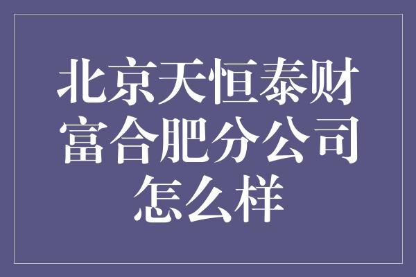 北京天恒泰财富合肥分公司怎么样