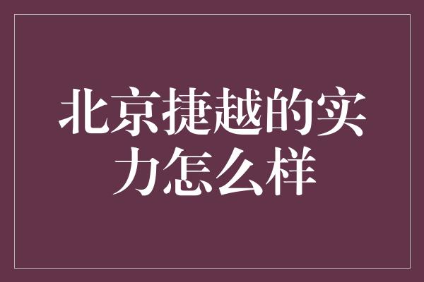 北京捷越的实力怎么样