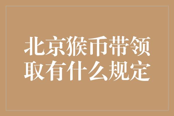 北京猴币带领取有什么规定