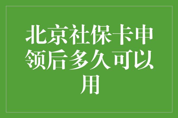 北京社保卡申领后多久可以用