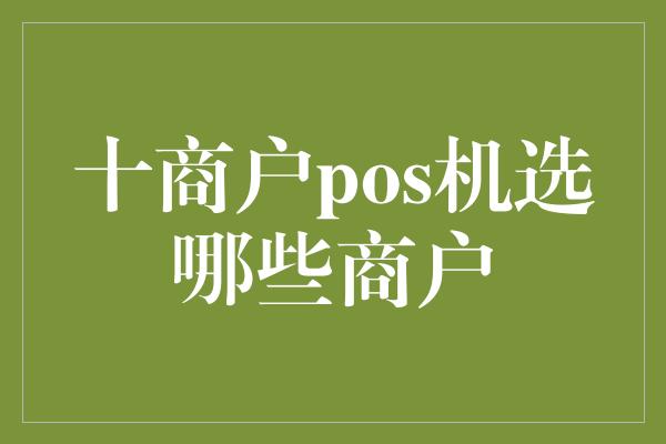 十商户pos机选哪些商户