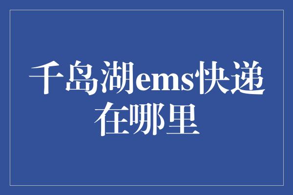 千岛湖ems快递在哪里