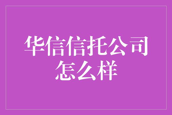 华信信托公司怎么样