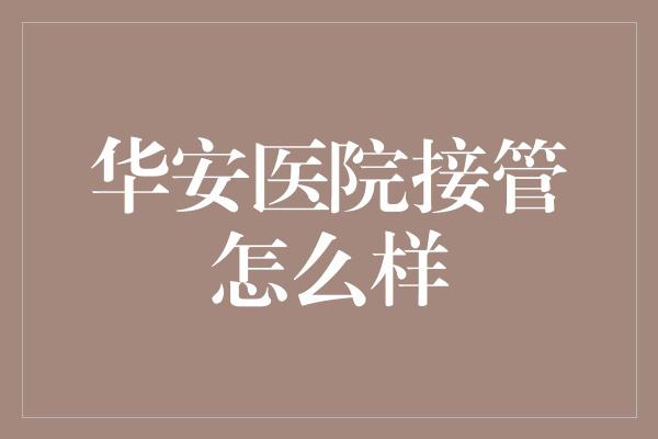 华安医院接管怎么样