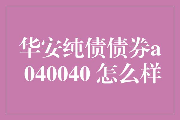 华安纯债债券a 040040 怎么样