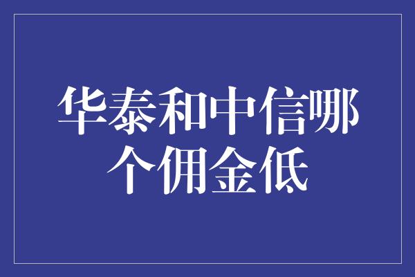 华泰和中信哪个佣金低