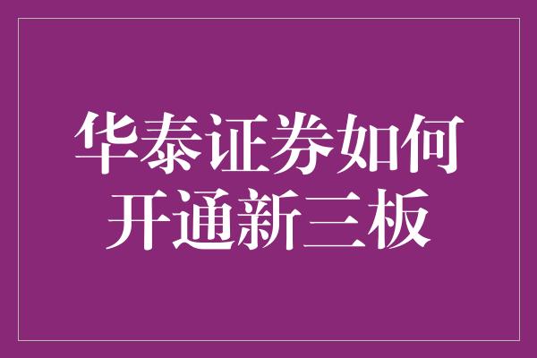 华泰证券如何开通新三板