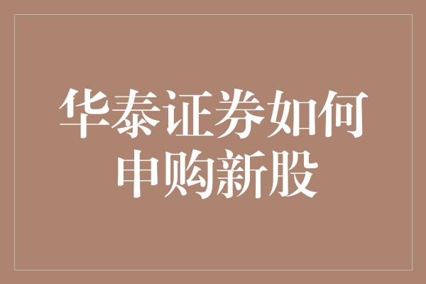 华泰证券如何申购新股