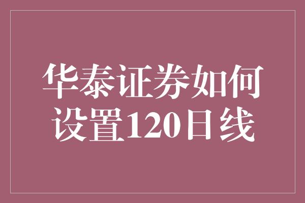 华泰证券如何设置120日线