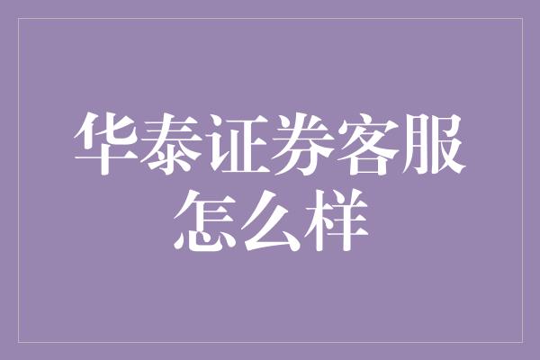 华泰证券客服怎么样