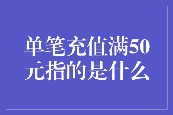 单笔充值满50元指的是什么