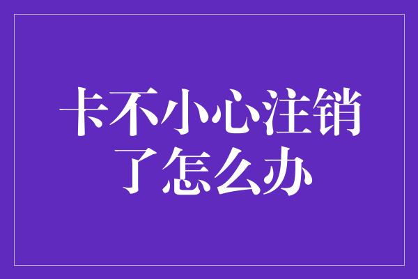 卡不小心注销了怎么办