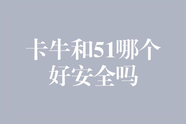 卡牛和51哪个好安全吗