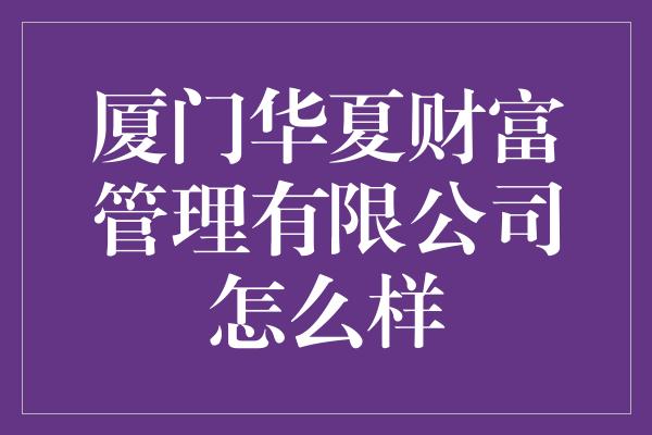 厦门华夏财富管理有限公司怎么样