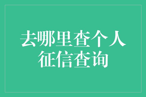 去哪里查个人征信查询