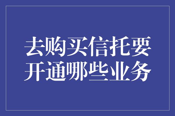 去购买信托要开通哪些业务