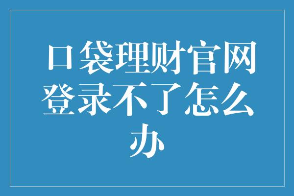 口袋理财官网登录不了怎么办