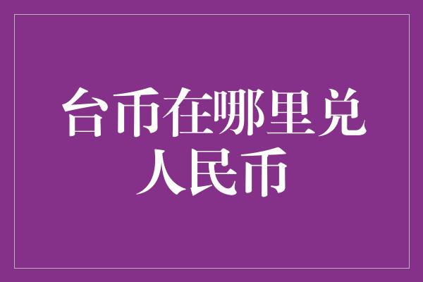 台币在哪里兑人民币