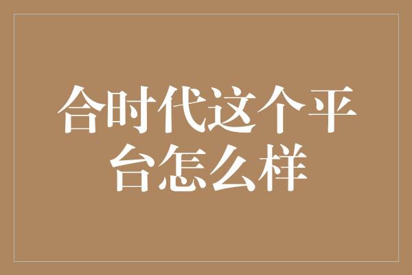 合时代这个平台怎么样