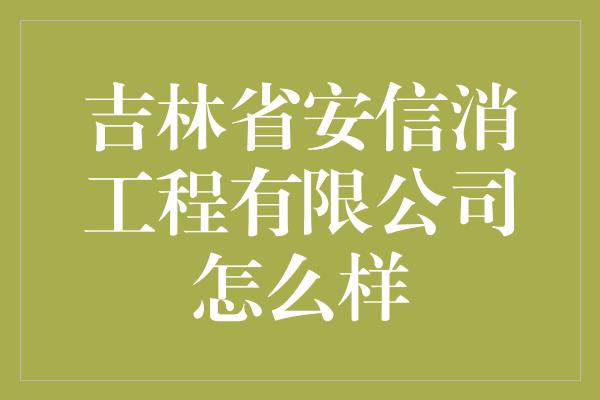 吉林省安信消工程有限公司怎么样