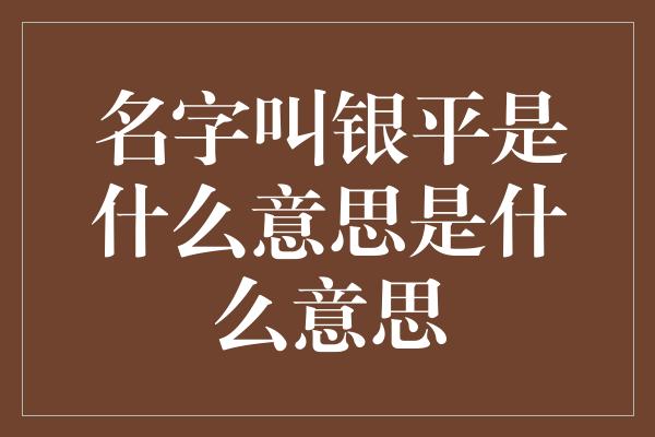 名字叫银平是什么意思是什么意思