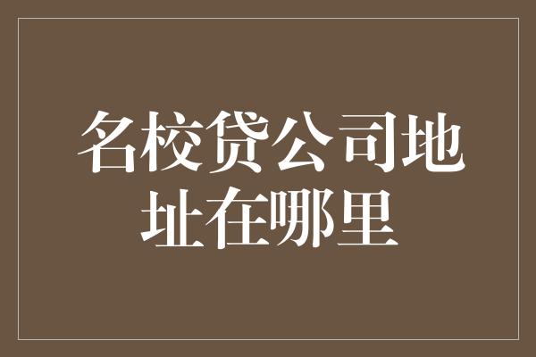 名校贷公司地址在哪里