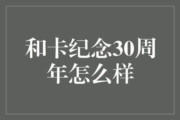 和卡纪念30周年怎么样