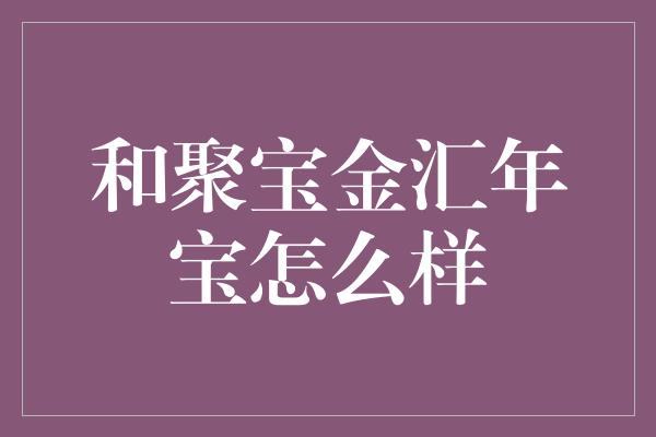 和聚宝金汇年宝怎么样