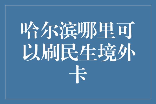 哈尔滨哪里可以刷民生境外卡